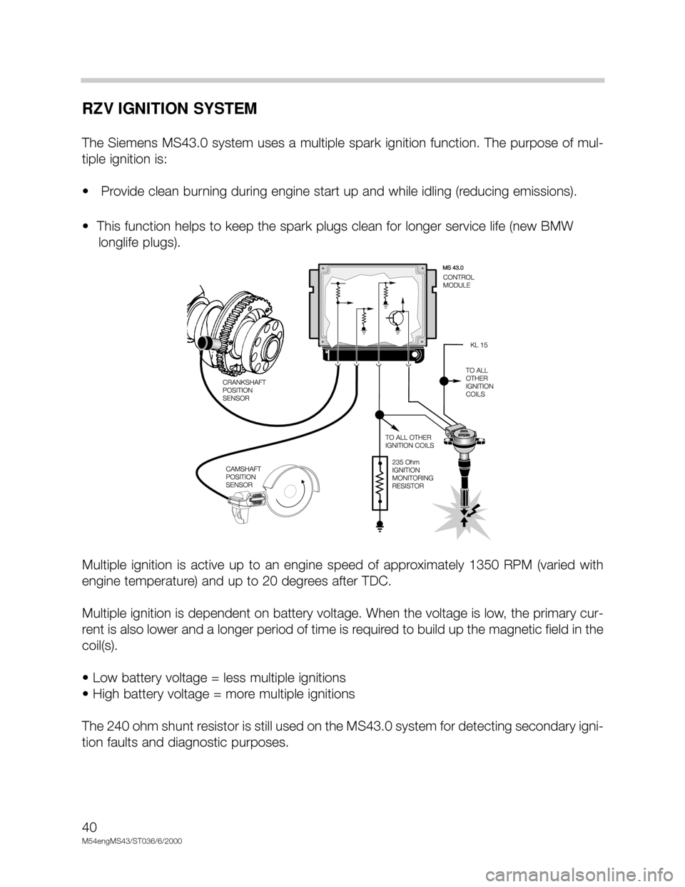 BMW X5 2001 E53 M54 Engine Owners Guide 40
M54engMS43/ST036/6/2000
RZV IGNITION SYSTEM
The Siemens MS43.0 system uses a multiple spark ignition function. The purpose of mul-
tiple ignition is:
•   Provide clean burning during engine start
