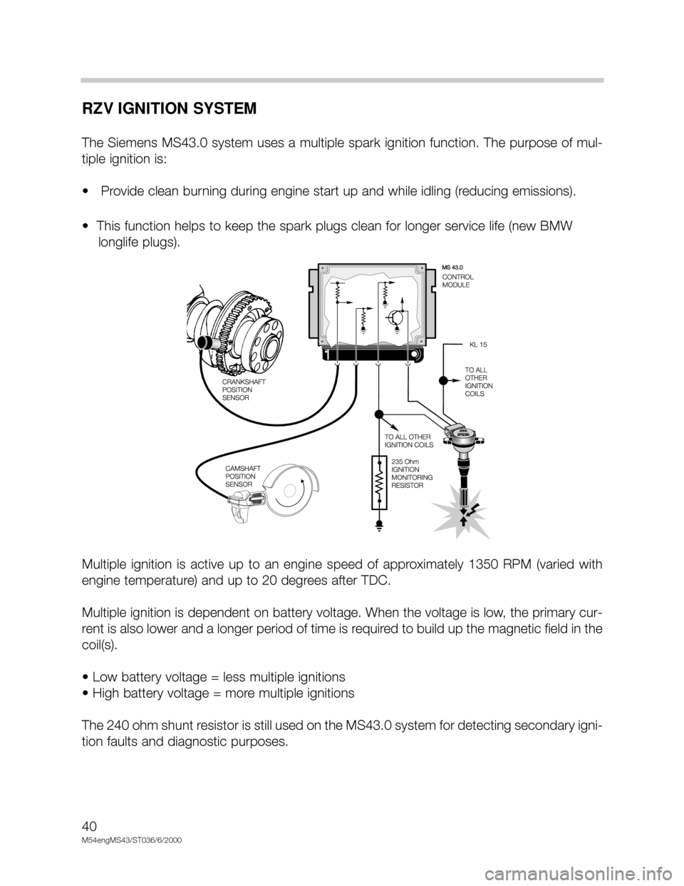 BMW X5 2002 E53 M54 Engine Owners Guide 40
M54engMS43/ST036/6/2000
RZV IGNITION SYSTEM
The Siemens MS43.0 system uses a multiple spark ignition function. The purpose of mul-
tiple ignition is:
• Provide clean burning during engine start BMW X5 2002 E53 M54 Engine Owners Guide 40
M54engMS43/ST036/6/2000
RZV IGNITION SYSTEM
The Siemens MS43.0 system uses a multiple spark ignition function. The purpose of mul-
tiple ignition is:
• Provide clean burning during engine start