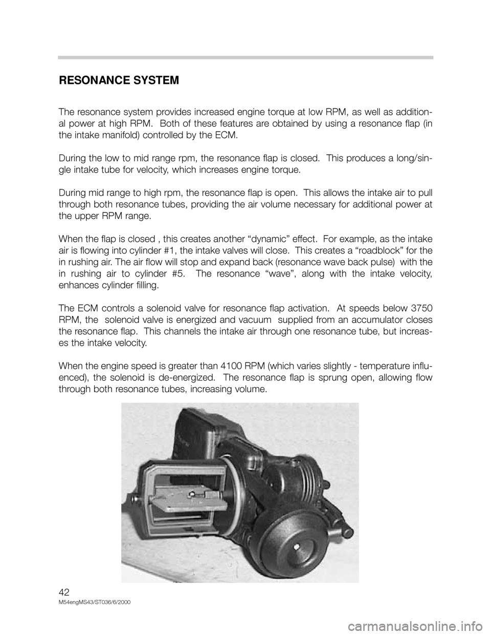 BMW X5 2001 E53 M54 Engine Owners Guide 42
M54engMS43/ST036/6/2000
RESONANCE SYSTEM
The resonance system provides increased engine torque at low RPM, as well as addition-
al  power  at  high  RPM.    Both  of  these  features  are  obtained