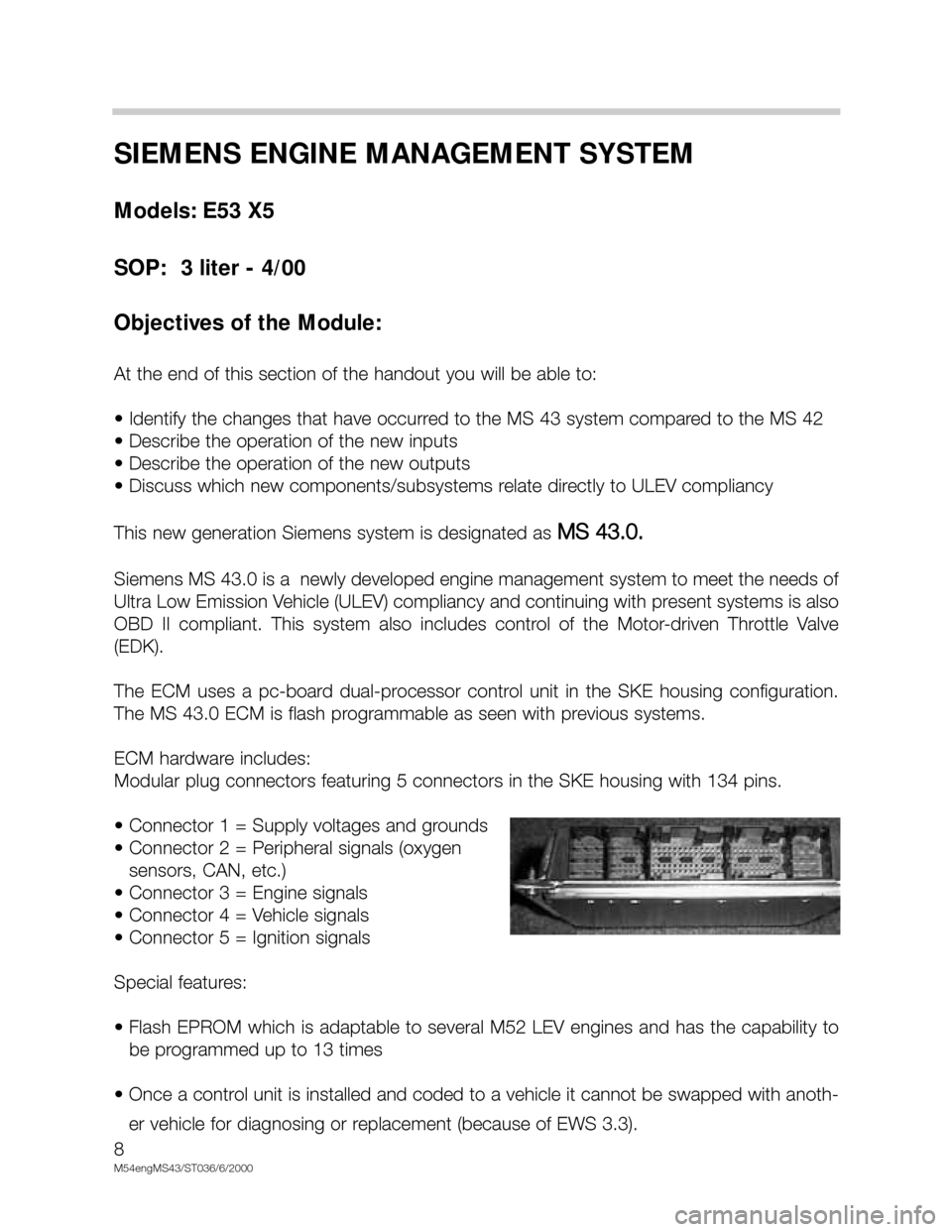 BMW X5 2002 E53 M54 Engine Workshop Manual 8
M54engMS43/ST036/6/2000
SIEMENS ENGINE MANAGEMENT SYSTEM
Models: E53 X5
SOP: 3 liter - 4/00
Objectives of the Module:
At the end of this section of the handout you will be able to:
• Identify the BMW X5 2002 E53 M54 Engine Workshop Manual 8
M54engMS43/ST036/6/2000
SIEMENS ENGINE MANAGEMENT SYSTEM
Models: E53 X5
SOP: 3 liter - 4/00
Objectives of the Module:
At the end of this section of the handout you will be able to:
• Identify the