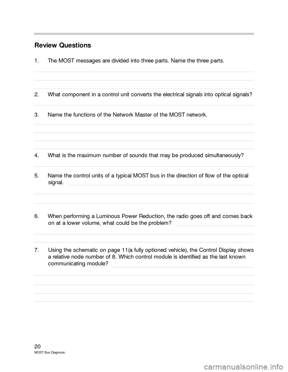 BMW 7 SERIES LONG 2003 E66 MOST Bus Diagnosis User Guide 20
MOST Bus Diagnosis
Review Questions
1.     The MOST messages are divided into three parts. Name the three parts.
2.     What component in a control unit converts the electrical signals into optical