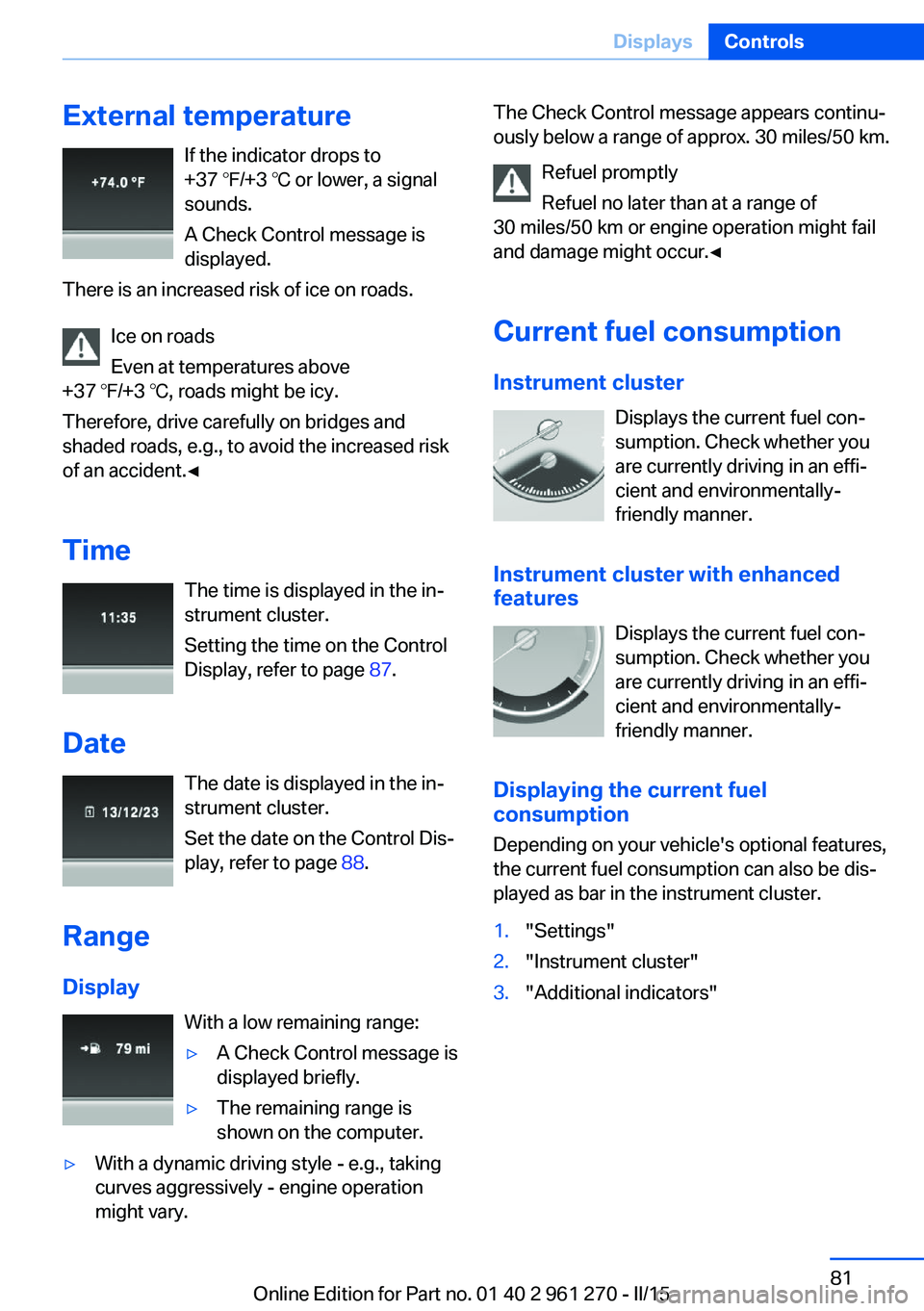 BMW 228I 2015  Owners Manual External temperatureIf the indicator drops to
+37 ℉/+3 ℃ or lower, a signal
sounds.
A Check Control message is displayed.
There is an increased risk of ice on roads.
Ice on roads
Even at temperatu