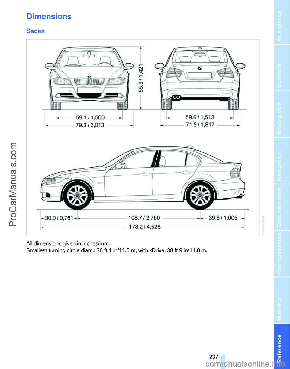 BMW 3 SEDAN 2007 Owners Manual Reference 237
At a glance
Controls
Driving tips
Communications
Navigation
Entertainment
Mobility
Dimensions
Sedan
All dimensions given in inches/mm.
Smallest turning circle diam.: 36 ft 1 in/11.0 m, BMW 3 SEDAN 2007 Owners Manual Reference 237
At a glance
Controls
Driving tips
Communications
Navigation
Entertainment
Mobility
Dimensions
Sedan
All dimensions given in inches/mm.
Smallest turning circle diam.: 36 ft 1 in/11.0 m,