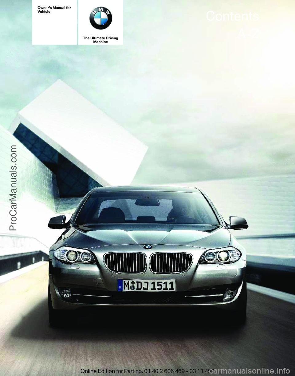 BMW 5 SERIES 2011 Owners Manual Owner's Manual for
Vehicle
The Ultimate Driving
Machine Contents
A-Z
Online Edition for Part no. 01 40 2 606 469 - 03 11 490ProCarManuals.com BMW 5 SERIES 2011 Owners Manual Owner's Manual for
Vehicle
The Ultimate Driving
Machine Contents
A-Z
Online Edition for Part no. 01 40 2 606 469 - 03 11 490ProCarManuals.com
