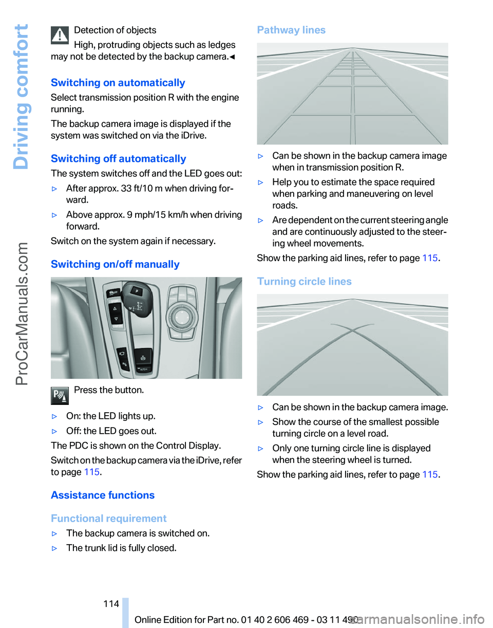 BMW 5 SERIES 2011 Owners Manual Detection of objects
High, protruding objects such as ledges
may not be detected by the backup camera.
◀
Switching on automatically
Select transmission position R with the engine
running.
The backup BMW 5 SERIES 2011 Owners Manual Detection of objects
High, protruding objects such as ledges
may not be detected by the backup camera.
◀
Switching on automatically
Select transmission position R with the engine
running.
The backup
