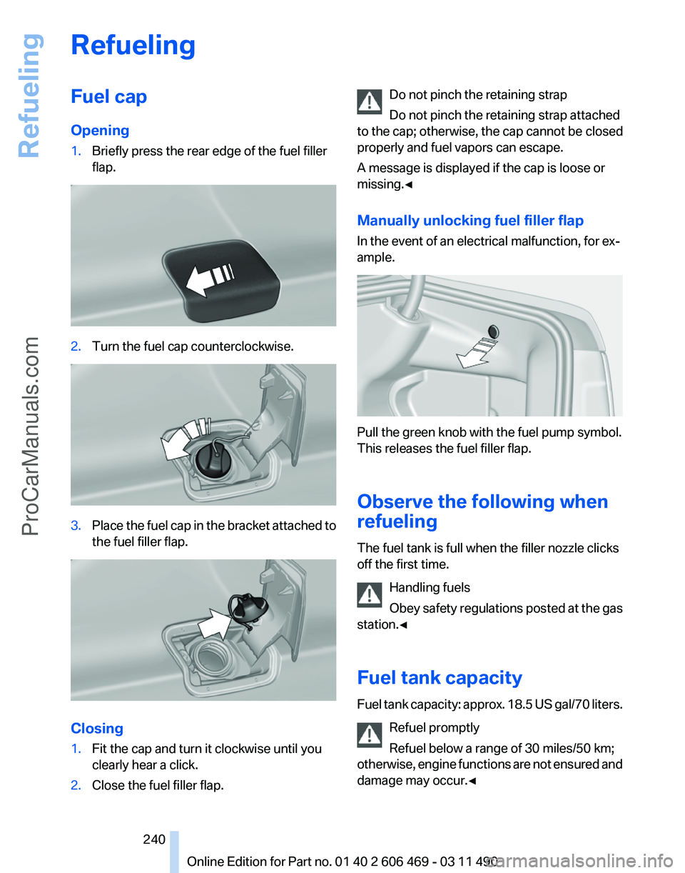BMW 5 SERIES 2011  Owners Manual Refueling
Fuel cap
Opening
1.
Briefly press the rear edge of the fuel filler
flap. 2.
Turn the fuel cap counterclockwise. 3.
Place the fuel cap in the bracket attached to
the fuel filler flap. Closing