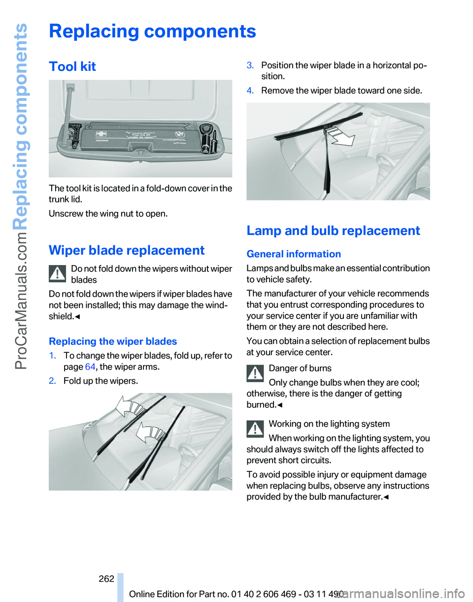 BMW 5 SERIES 2011 Owners Manual Replacing components
Tool kit
The tool kit is located in a fold-down cover in the
trunk lid.
Unscrew the wing nut to open.
Wiper blade replacement
Do
not fold down the wipers without wiper
blades
Do BMW 5 SERIES 2011 Owners Manual Replacing components
Tool kit
The tool kit is located in a fold-down cover in the
trunk lid.
Unscrew the wing nut to open.
Wiper blade replacement
Do
not fold down the wipers without wiper
blades
Do