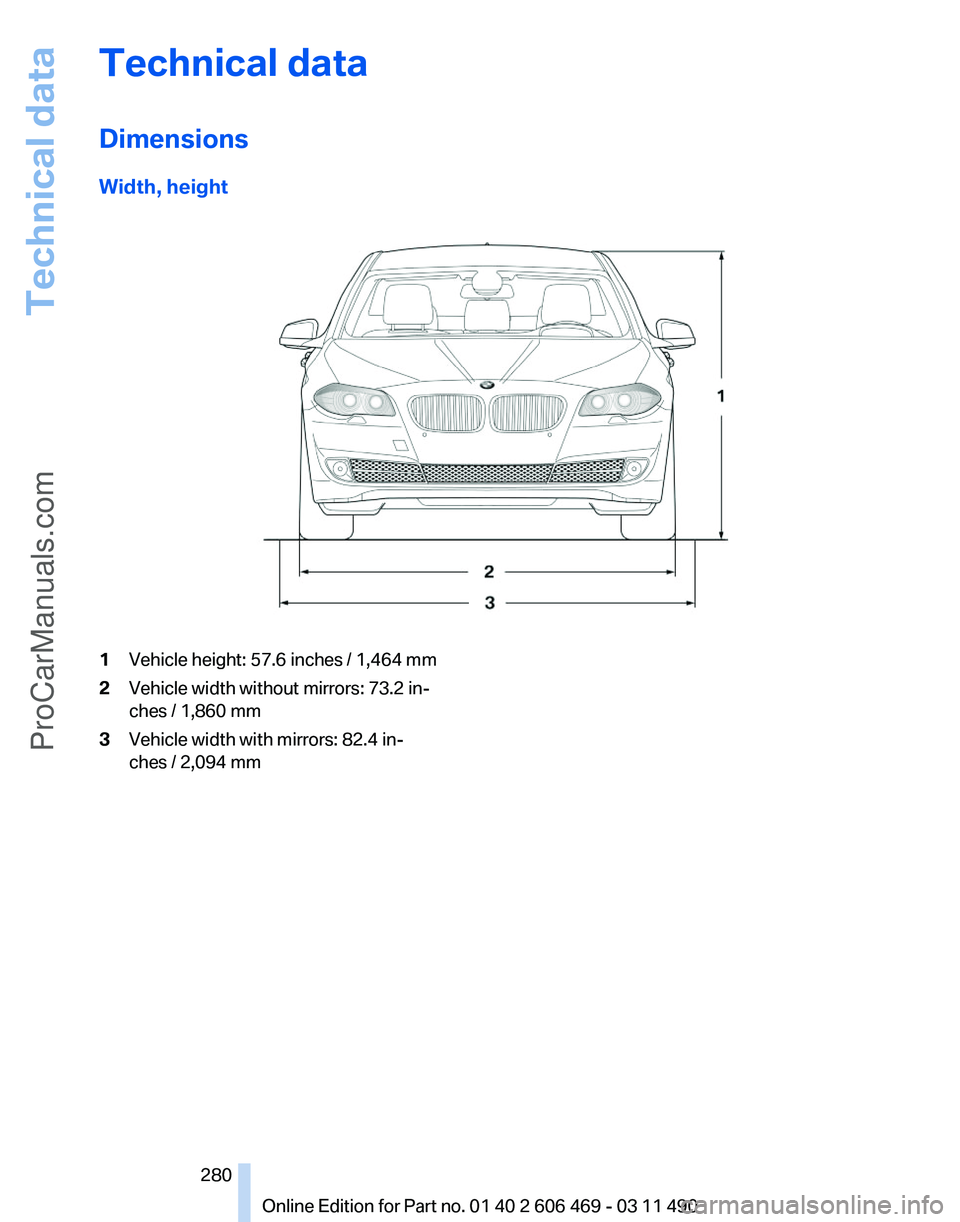 BMW 5 SERIES 2011 Owners Manual Technical data
Dimensions
Width, height
1
Vehicle height: 57.6 inches / 1,464 mm
2 Vehicle width without mirrors: 73.2 in‐
ches / 1,860 mm
3 Vehicle width with mirrors: 82.4 in‐
ches / 2,094 mm
Se BMW 5 SERIES 2011 Owners Manual Technical data
Dimensions
Width, height
1
Vehicle height: 57.6 inches / 1,464 mm
2 Vehicle width without mirrors: 73.2 in‐
ches / 1,860 mm
3 Vehicle width with mirrors: 82.4 in‐
ches / 2,094 mm
Se