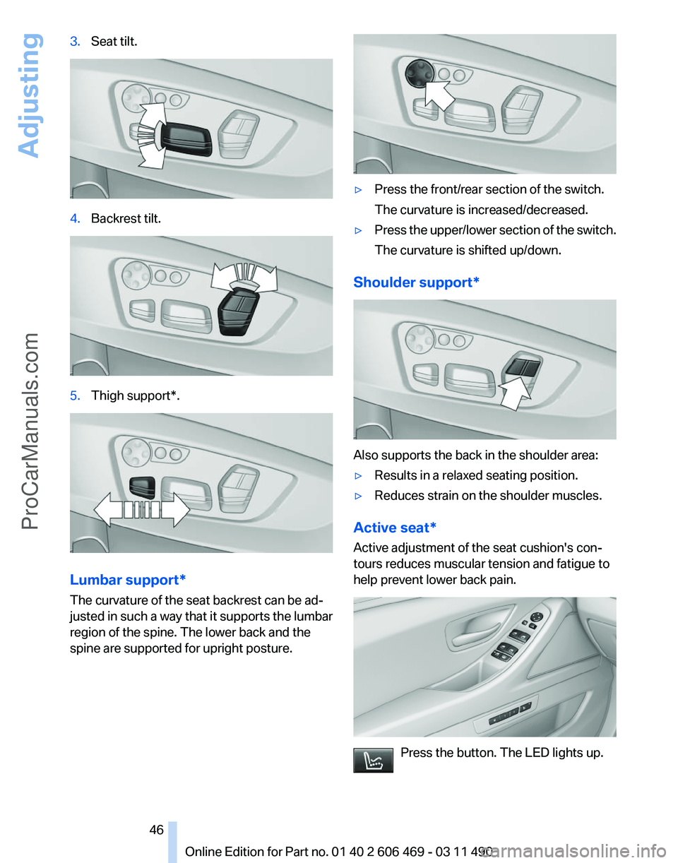 BMW 5 SERIES 2011 Service Manual 3.
Seat tilt. 4.
Backrest tilt. 5.
Thigh support*. Lumbar support*
The curvature of the seat backrest can be ad‐
justed in such a way that it supports the lumbar
region of the spine. The lower back BMW 5 SERIES 2011 Service Manual 3.
Seat tilt. 4.
Backrest tilt. 5.
Thigh support*. Lumbar support*
The curvature of the seat backrest can be ad‐
justed in such a way that it supports the lumbar
region of the spine. The lower back