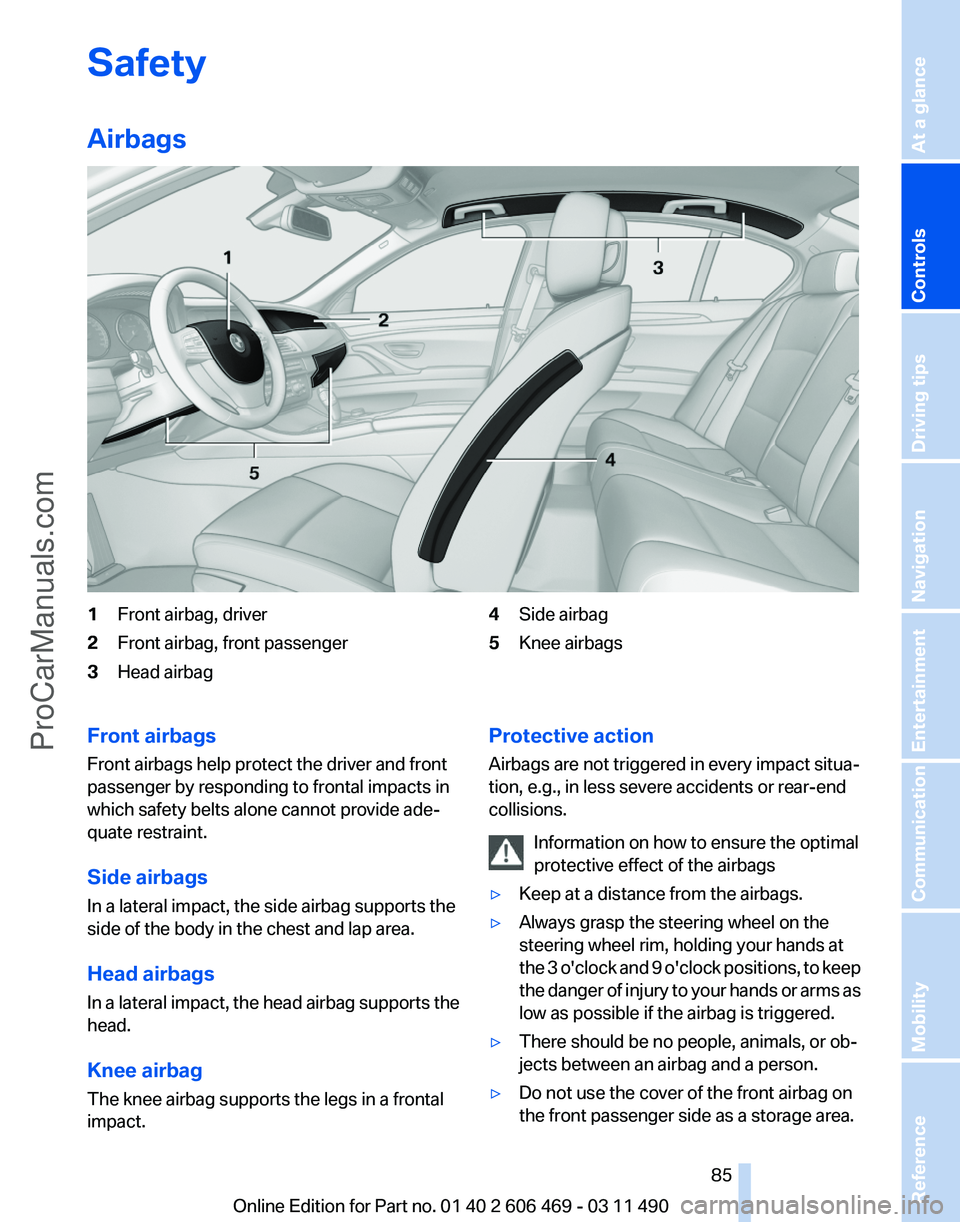 BMW 5 SERIES 2011 Manual Online Safety
Airbags
1
Front airbag, driver
2 Front airbag, front passenger
3 Head airbag 4
Side airbag
5 Knee airbags
Front airbags
Front airbags help protect the driver and front
passenger by responding t BMW 5 SERIES 2011 Manual Online Safety
Airbags
1
Front airbag, driver
2 Front airbag, front passenger
3 Head airbag 4
Side airbag
5 Knee airbags
Front airbags
Front airbags help protect the driver and front
passenger by responding t