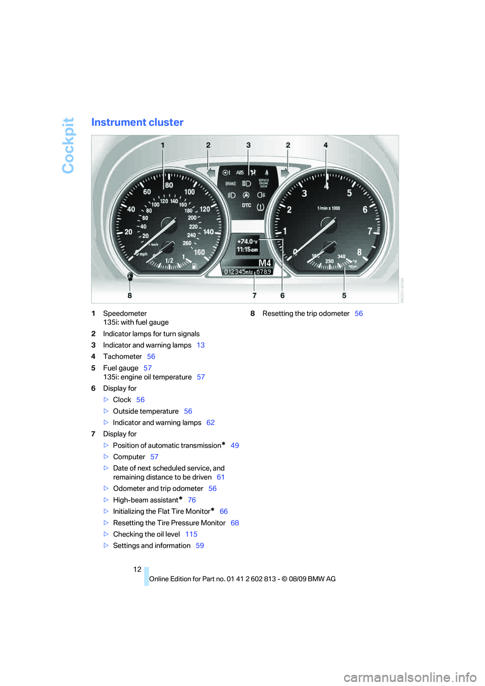 BMW 1 SERIES 2010 User Guide Cockpit
12
Instrument cluster
1Speedometer
135i: with fuel gauge
2Indicator lamps for turn signals
3Indicator and warning lamps13
4Tachometer56
5Fuel gauge57
135i: engine oil temperature57
6Display fo