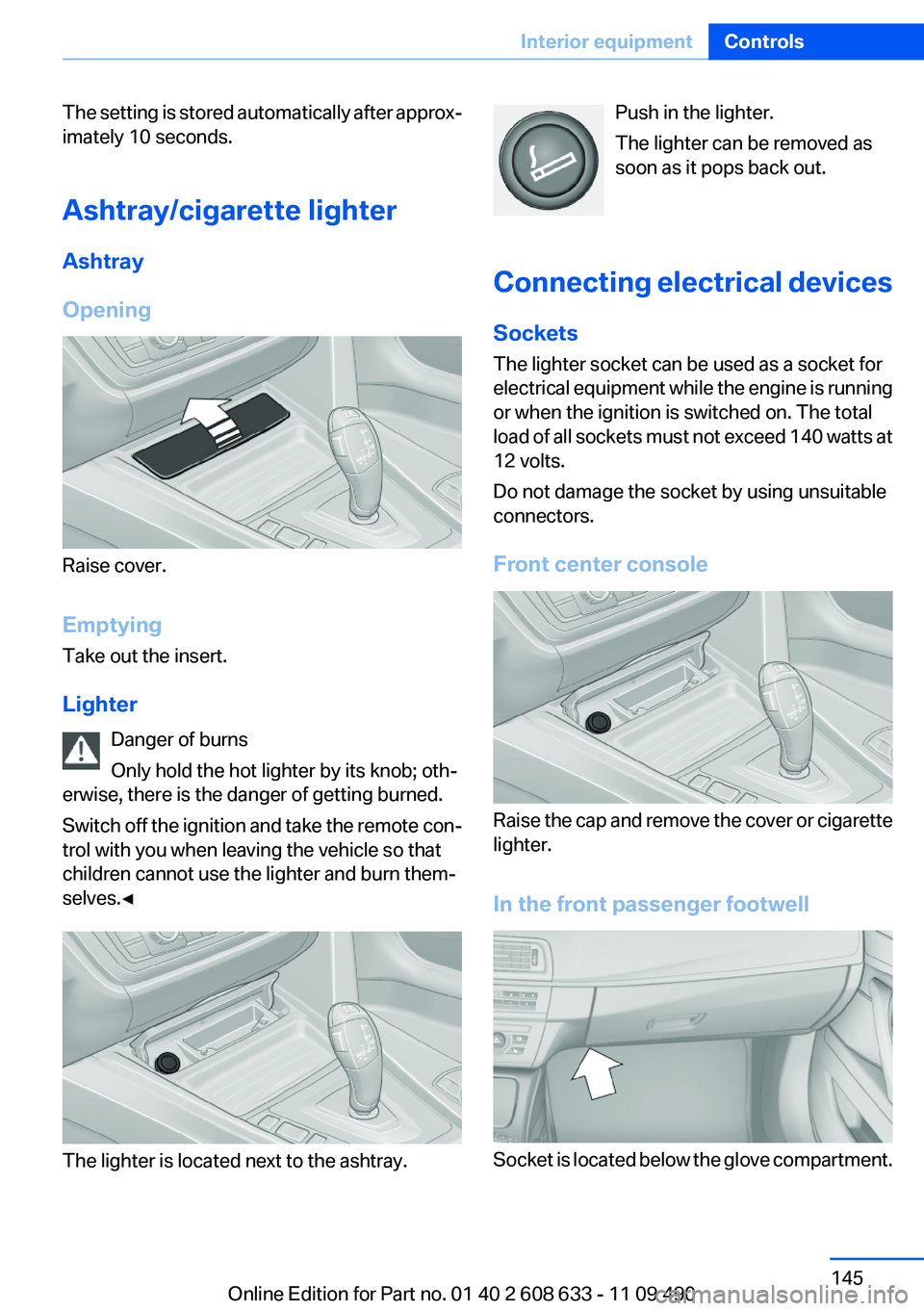 BMW 3 SERIES 2011 Owners Manual The setting is stored automatically after approx‐
imately 10 seconds.
Ashtray/cigarette lighter
Ashtray
Opening
Raise cover.
Emptying
Take out the insert.
Lighter
Danger of burns
Only hold the hot l BMW 3 SERIES 2011 Owners Manual The setting is stored automatically after approx‐
imately 10 seconds.
Ashtray/cigarette lighter
Ashtray
Opening
Raise cover.
Emptying
Take out the insert.
Lighter
Danger of burns
Only hold the hot l