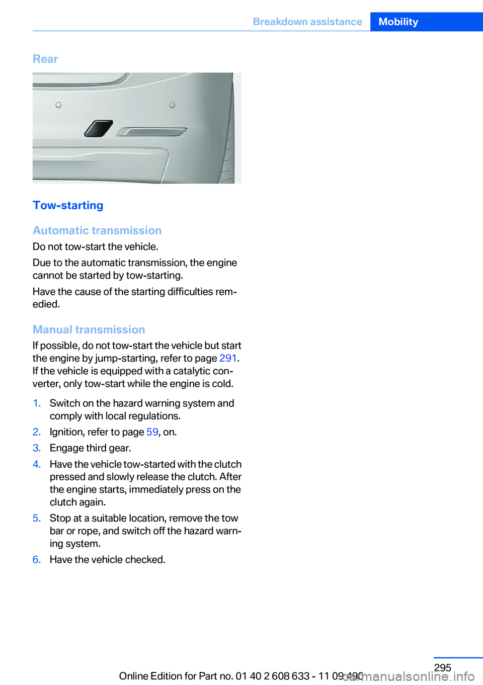 BMW 3 SERIES 2011  Owners Manual Rear
Tow-starting
Automatic transmission
Do not tow-start the vehicle.
Due to the automatic transmission, the engine
cannot be started by tow-starting.
Have the cause of the starting difficulties rem�