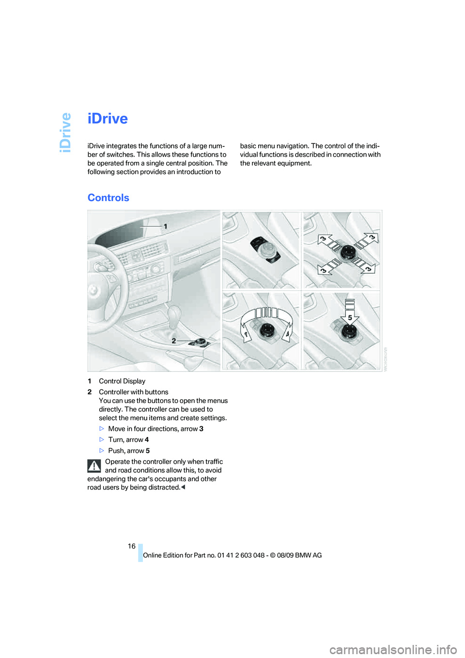 BMW 3 SERIES 2010  Owners Manual iDrive
16
iDrive
iDrive integrates the functions of a large num-
ber of switches. This allows these functions to 
be operated from a single central position. The 
following section provides an introdu