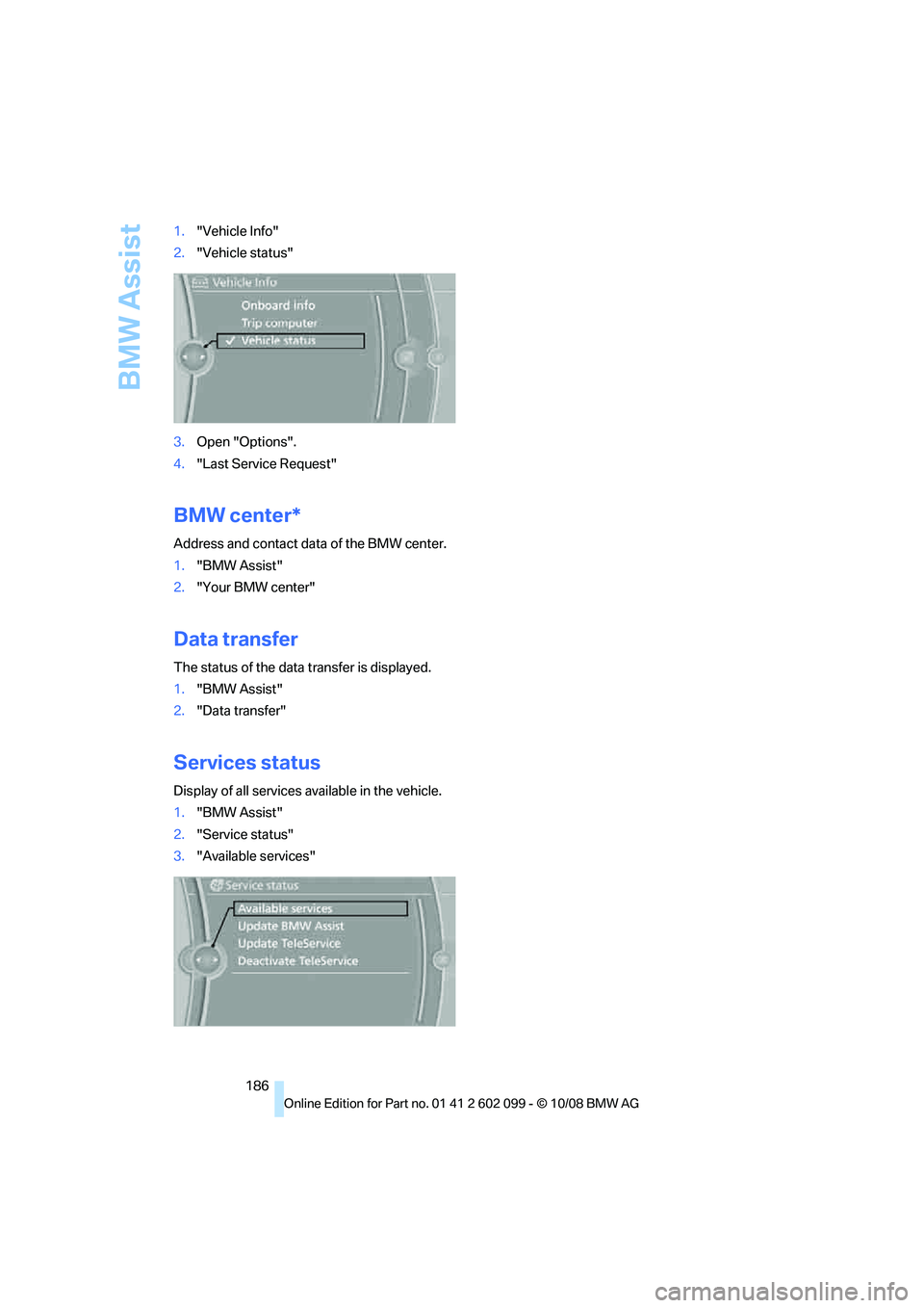 BMW 3 SERIES 2009 Owners Manual BMW Assist
186
1.
"Vehicle Info"
2. "Vehicle status"
3. Open "Options".
4. "Last Service Request"
BMW center*
Address and contact data of the BMW center.
1."BMW Assist"
2. "Your BMW center"
Data trans BMW 3 SERIES 2009 Owners Manual BMW Assist
186
1.
"Vehicle Info"
2. "Vehicle status"
3. Open "Options".
4. "Last Service Request"
BMW center*
Address and contact data of the BMW center.
1."BMW Assist"
2. "Your BMW center"
Data trans