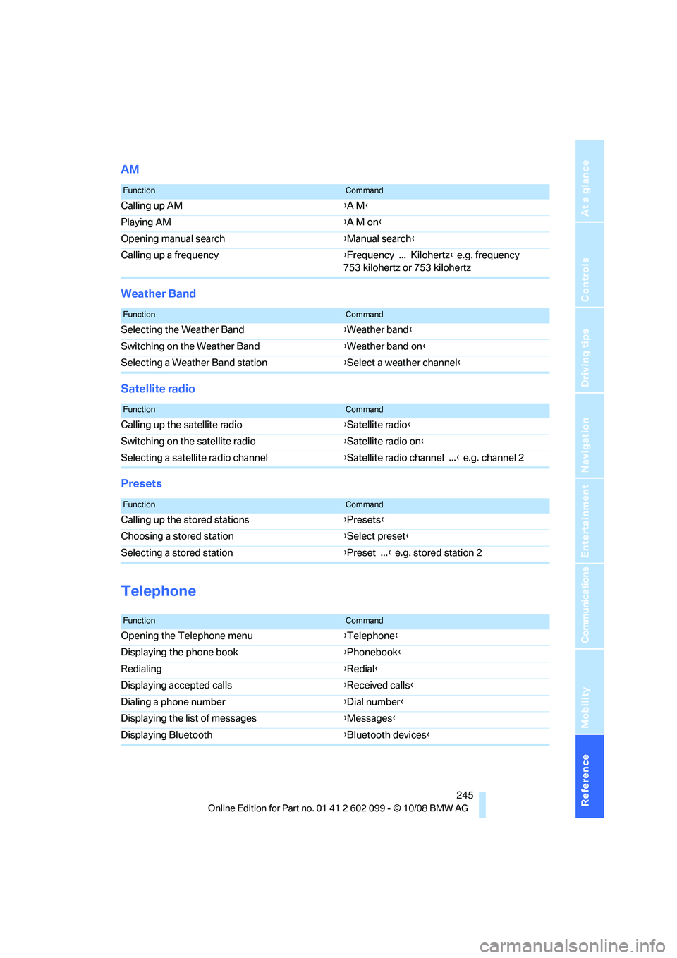 BMW 3 SERIES 2009 Owners Manual Reference 245
At a glance
Controls
Driving tips
Communications
Navigation
Entertainment
Mobility
AM
Weather Band
Satellite radio
Presets
Telephone
FunctionCommand
Calling up AM{A M }
Playing AM {A M o BMW 3 SERIES 2009 Owners Manual Reference 245
At a glance
Controls
Driving tips
Communications
Navigation
Entertainment
Mobility
AM
Weather Band
Satellite radio
Presets
Telephone
FunctionCommand
Calling up AM{A M }
Playing AM {A M o