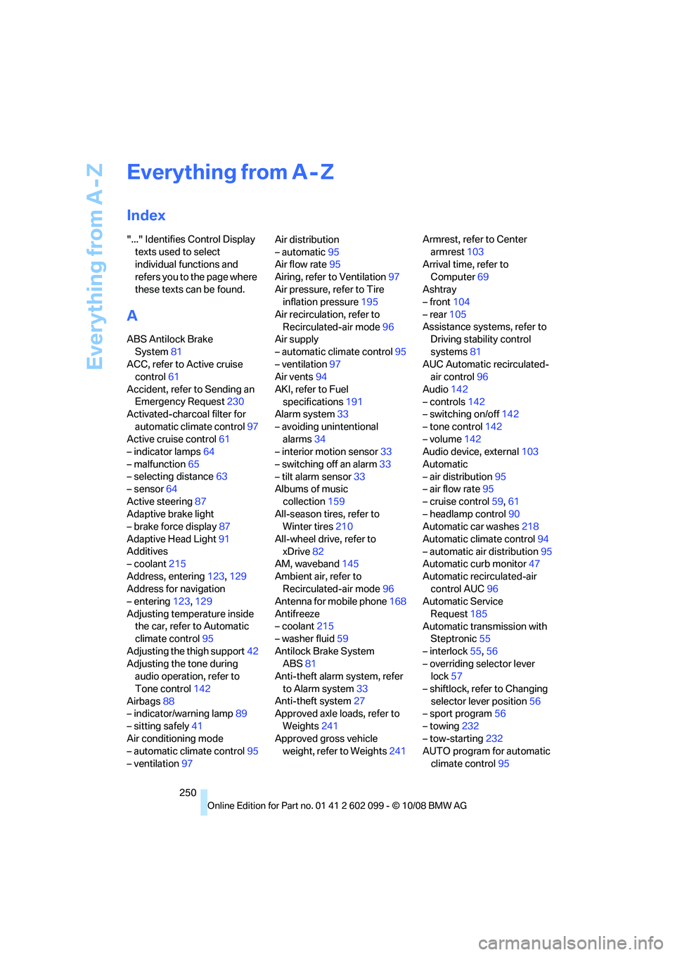 BMW 3 SERIES 2009 Owners Manual Everything from A - Z
250
Everything from A - Z
Index
"..." Identifies Control Display texts used to select
individual functions and
refers you to the page where
these texts can be found.
A
ABS Ant BMW 3 SERIES 2009 Owners Manual Everything from A - Z
250
Everything from A - Z
Index
"..." Identifies Control Display texts used to select
individual functions and
refers you to the page where
these texts can be found.
A
ABS Ant