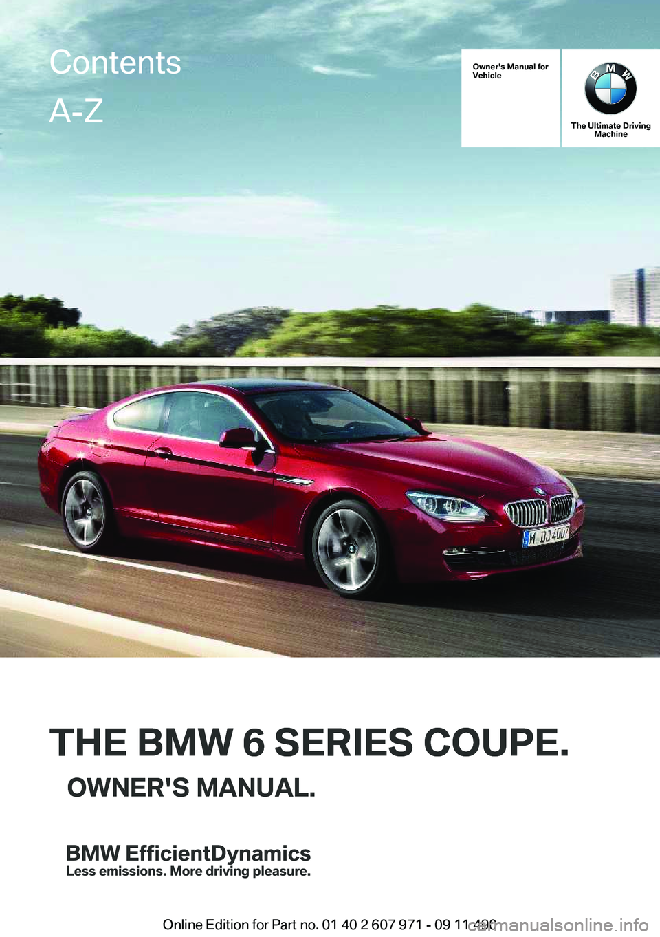 BMW 6 SERIES 2012  Owners Manual Owner's Manual for
Vehicle
THE BMW 6 SERIES COUPE.OWNER'S MANUAL.
The Ultimate Driving Machine
THE BMW 6 SERIES COUPE.OWNER'S MANUAL.
ContentsA-Z
Online Edition for Part no. 01 40 2 607 97
