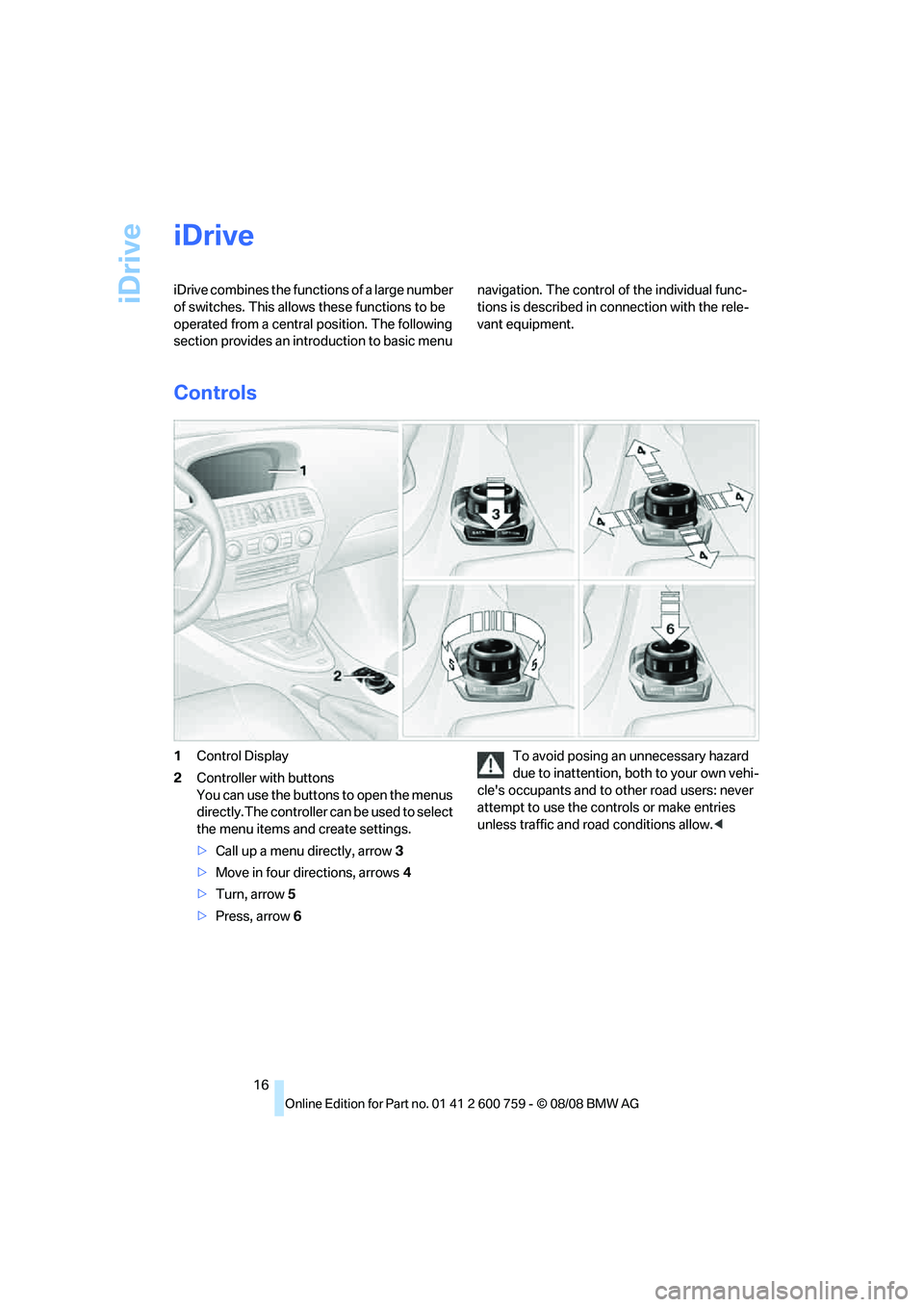 BMW 6 SERIES 2009 User Guide iDrive
16
iDrive
iDrive combines the functions of a large number 
of switches. This allows these functions to be 
operated from a central position. The following 
section provides an introduction to b