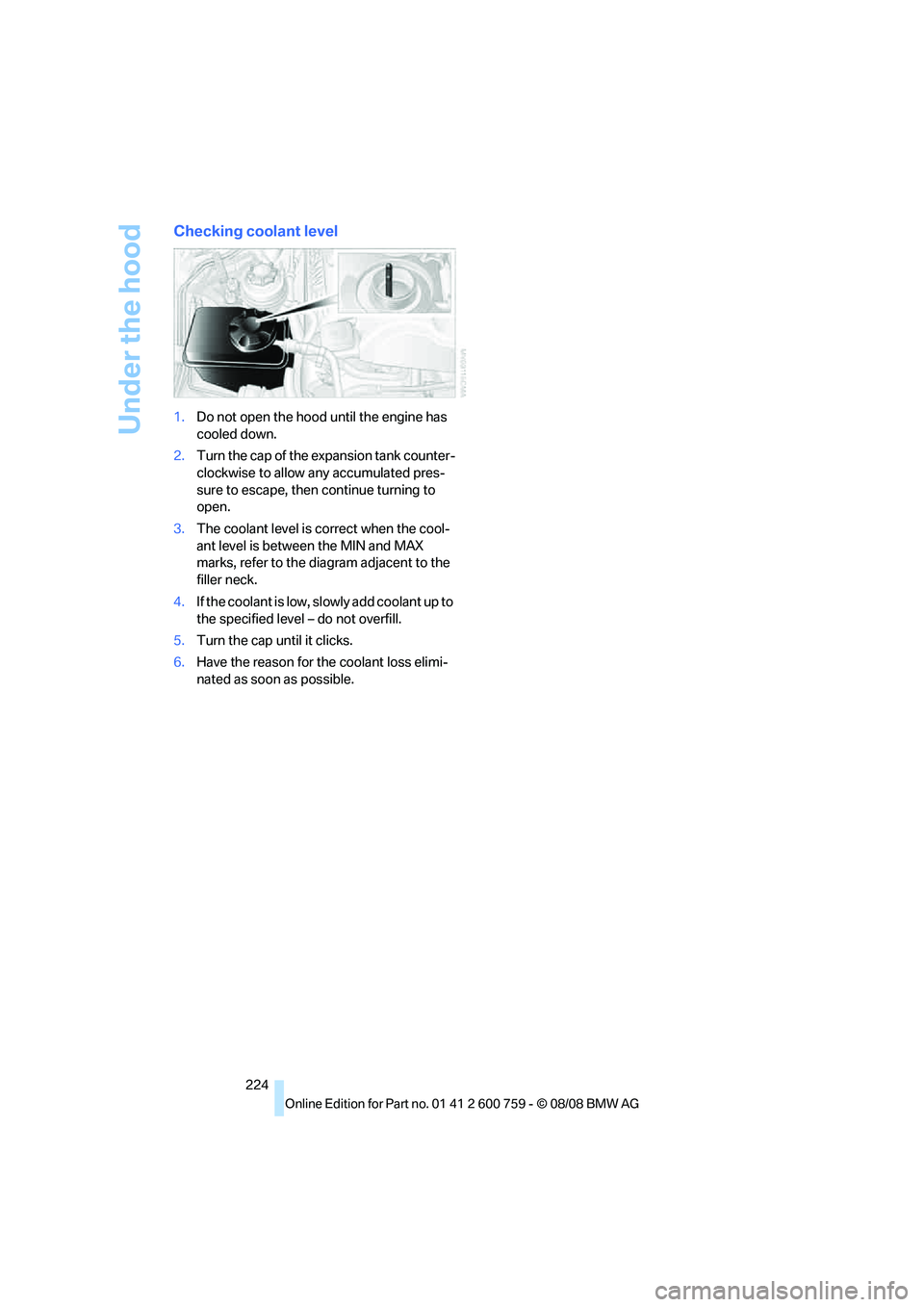 BMW 6 SERIES 2009  Owners Manual Under the hood
224
Checking coolant level
1.Do not open the hood until the engine has 
cooled down.
2.Turn the cap of the expansion tank counter-
clockwise to allow any accumulated pres-
sure to escap
