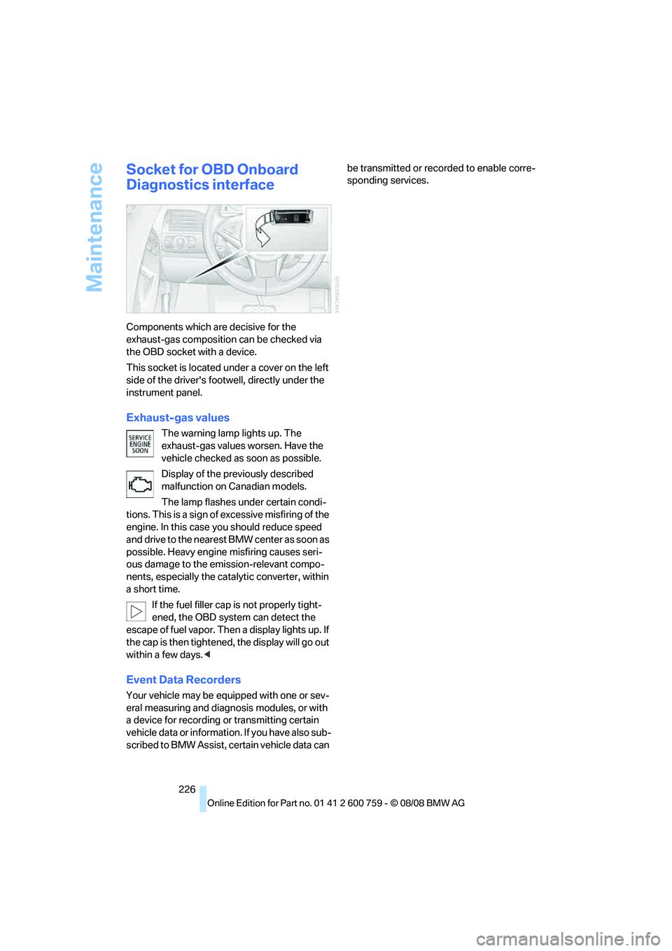 BMW 6 SERIES 2009  Owners Manual Maintenance
226
Socket for OBD Onboard 
Diagnostics interface
Components which are decisive for the 
exhaust-gas composition can be checked via 
the OBD socket with a device.
This socket is located un