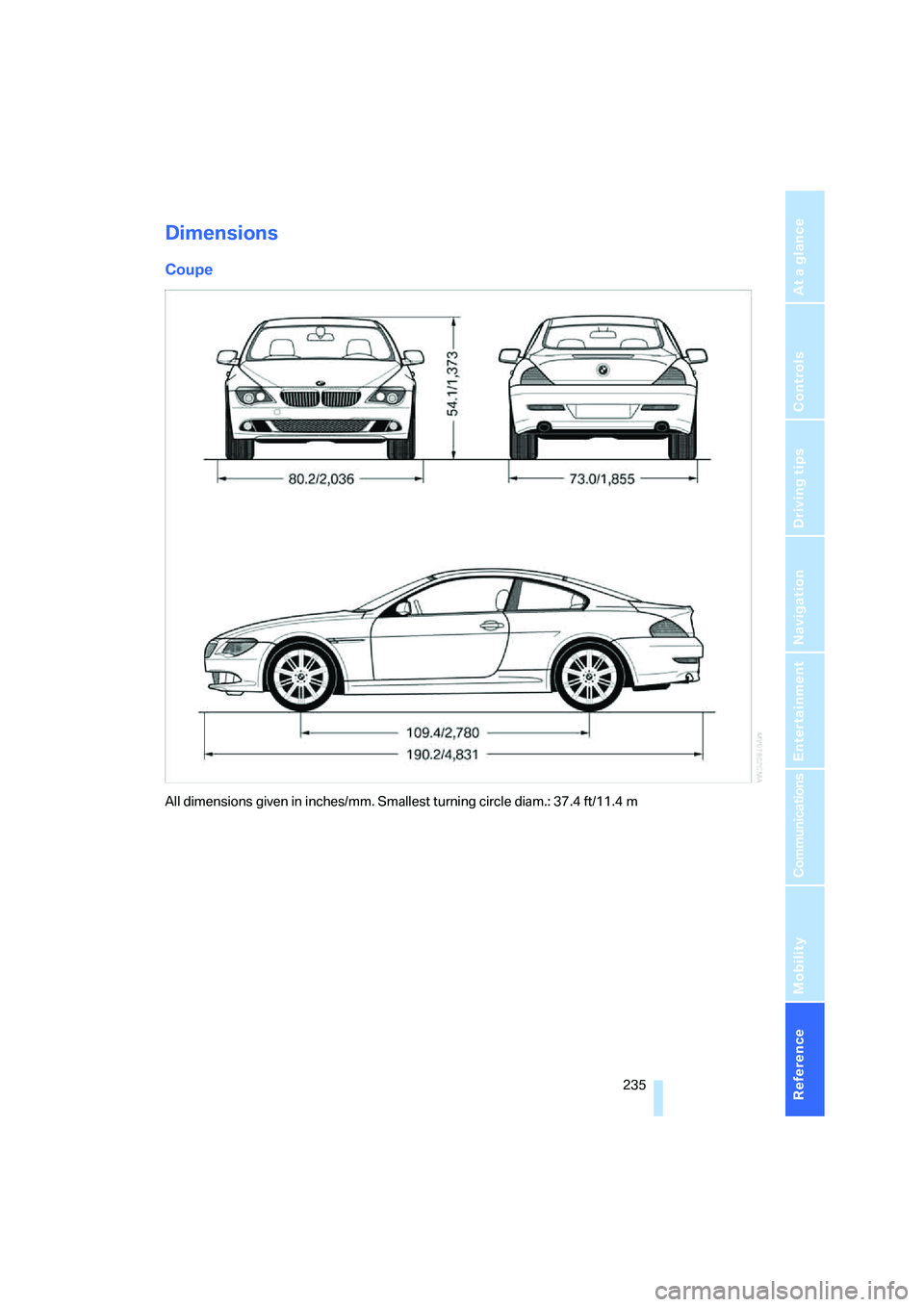 BMW 6 SERIES 2008 Owners Manual Reference 235
At a glance
Controls
Driving tips
Communications
Navigation
Entertainment
Mobility
Dimensions
Coupe
All dimensions given in inches/mm. Smallest turning circle diam.: 37.4 ft/11.4 m BMW 6 SERIES 2008 Owners Manual Reference 235
At a glance
Controls
Driving tips
Communications
Navigation
Entertainment
Mobility
Dimensions
Coupe
All dimensions given in inches/mm. Smallest turning circle diam.: 37.4 ft/11.4 m
