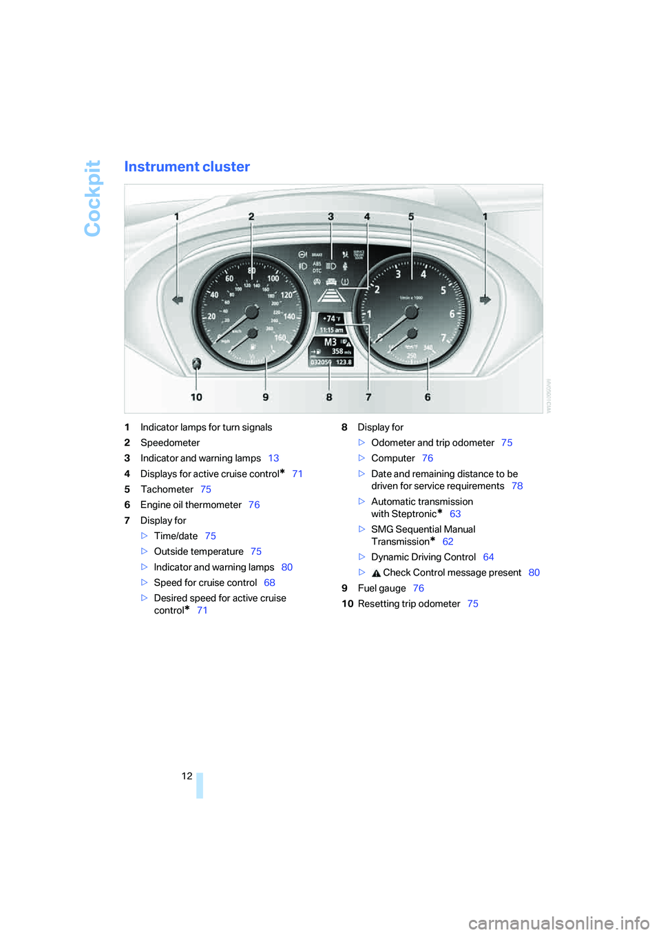 BMW 6 SERIES 2007 User Guide Cockpit
12
Instrument cluster
1Indicator lamps for turn signals
2Speedometer
3Indicator and warning lamps13
4Displays for active cruise control
*71
5Tachometer75
6Engine oil thermometer76
7Display for BMW 6 SERIES 2007 User Guide Cockpit
12
Instrument cluster
1Indicator lamps for turn signals
2Speedometer
3Indicator and warning lamps13
4Displays for active cruise control
*71
5Tachometer75
6Engine oil thermometer76
7Display for