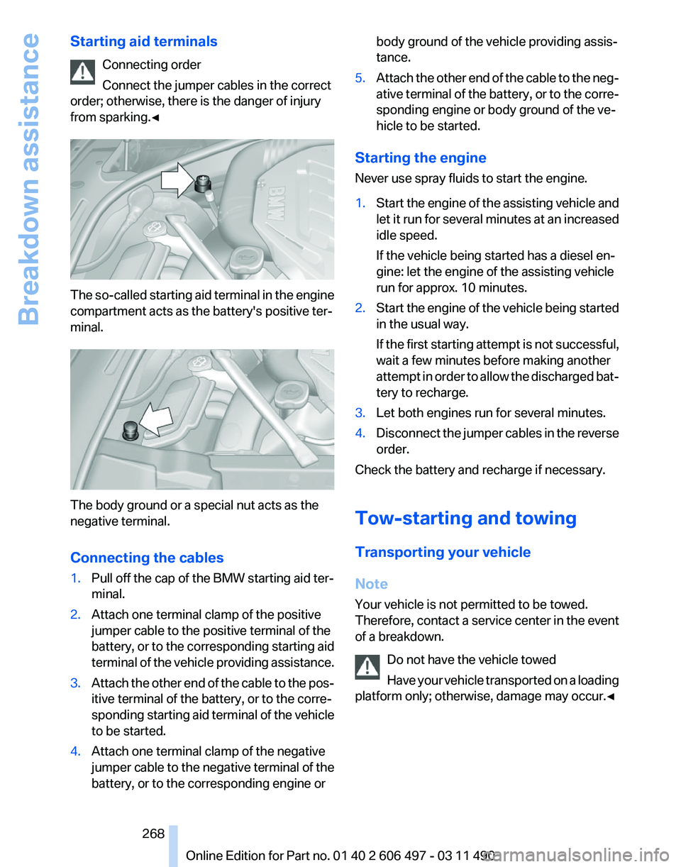 BMW 7 SERIES 2012  Owners Manual Starting aid terminals
Connecting order
Connect the jumper cables in the correct
order; otherwise, there is the danger of injury
from sparking.◀ The so-called starting aid terminal in the engine
com