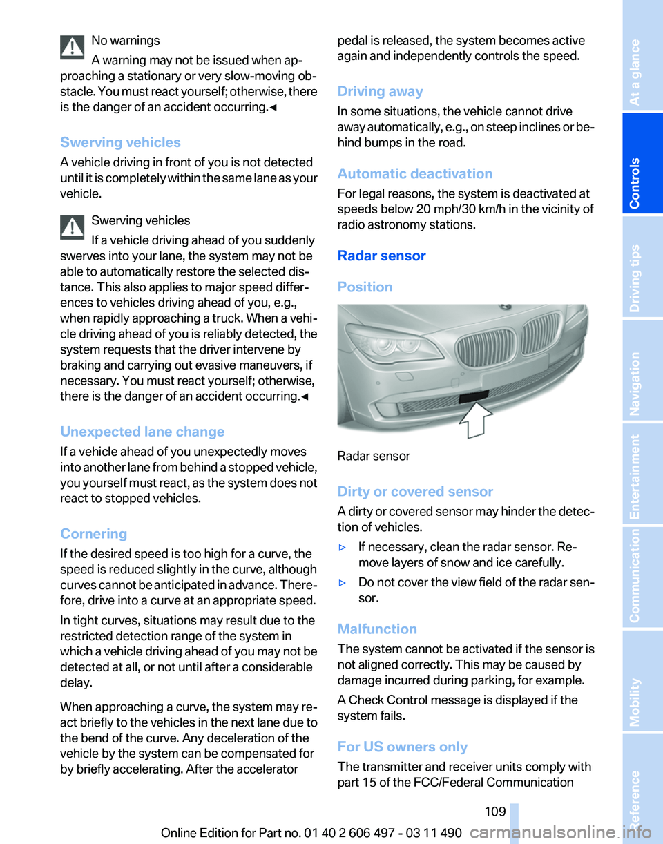 BMW 7 SERIES 2011  Owners Manual No warnings
A warning may not be issued when ap‐
proaching a stationary or very slow-moving ob‐
stacle. 
You must react yourself; otherwise, there
is the danger of an accident occurring.◀
Swervi