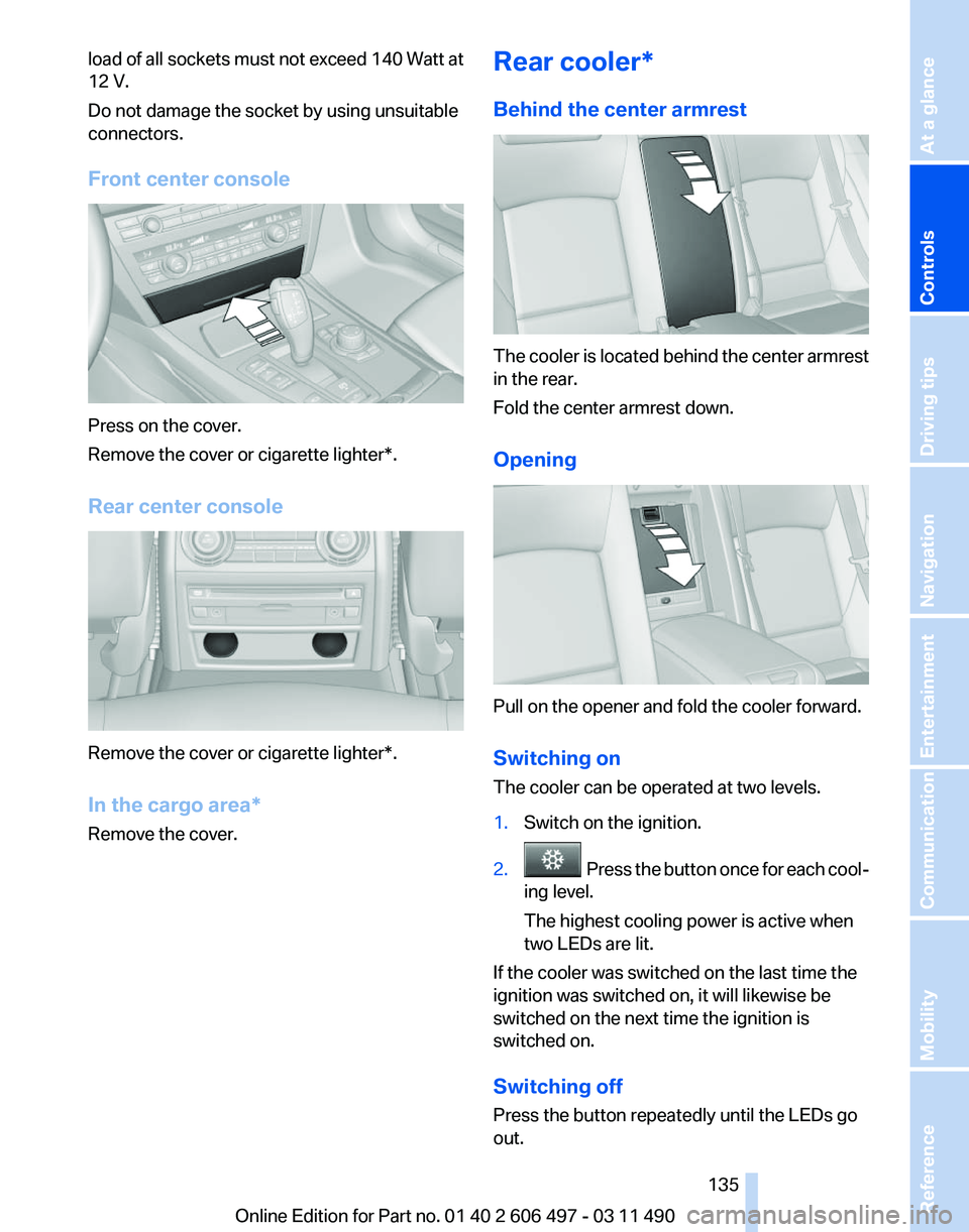 BMW 7 SERIES 2011  Owners Manual load of all sockets must not exceed 140 Watt at
12 V.
Do not damage the socket by using unsuitable
connectors.
Front center console
Press on the cover.
Remove the cover or cigarette lighter*.
Rear cen