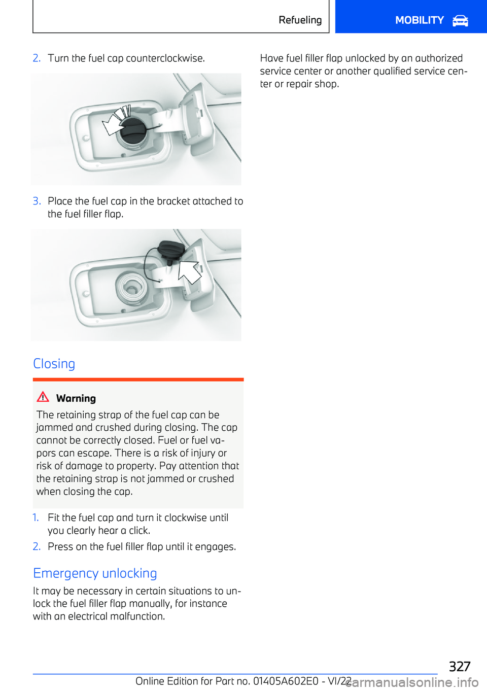 BMW X3 2023 Owners Manual 2.Turn the fuel cap counterclockwise.3.Place the fuel cap in the bracket attached tothe fuel filler flap.
Closing
Warning
The retaining strap of the fuel cap can be jammed and crushed during closing. BMW X3 2023 Owners Manual 2.Turn the fuel cap counterclockwise.3.Place the fuel cap in the bracket attached tothe fuel filler flap.
Closing
Warning
The retaining strap of the fuel cap can be jammed and crushed during closing.