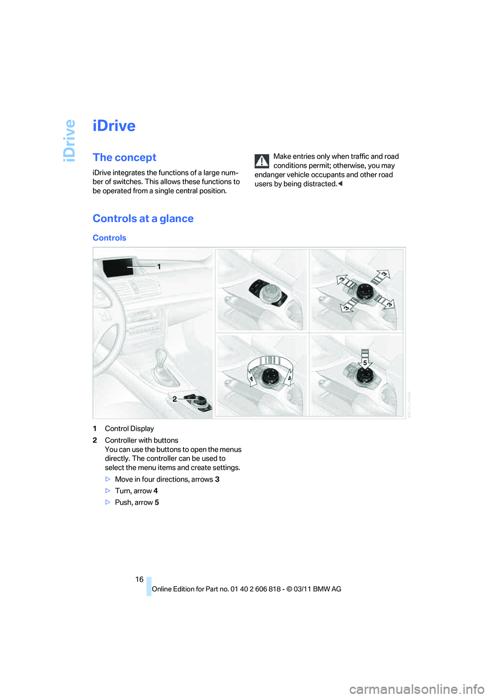 BMW 128I COUPE 2012  Owners Manual iDrive
16
iDrive
The concept
iDrive integrates the functions of a large num-
ber of switches. This allows these functions to 
be operated from a single central position.Make entries only when traffic 