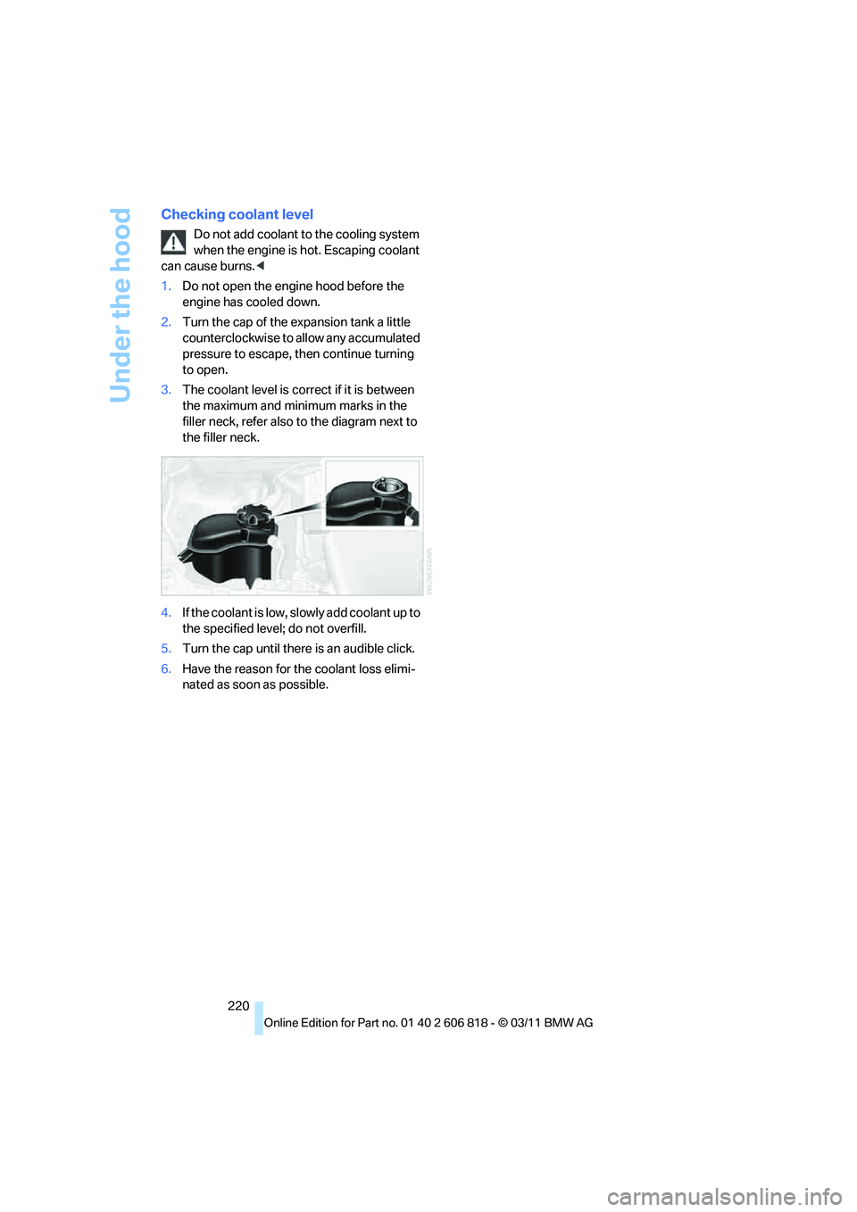 BMW 128I COUPE 2012  Owners Manual Under the hood
220
Checking coolant level
Do not add coolant to the cooling system 
when the engine is hot. Escaping coolant 
can cause burns.<
1.Do not open the engine hood before the 
engine has coo