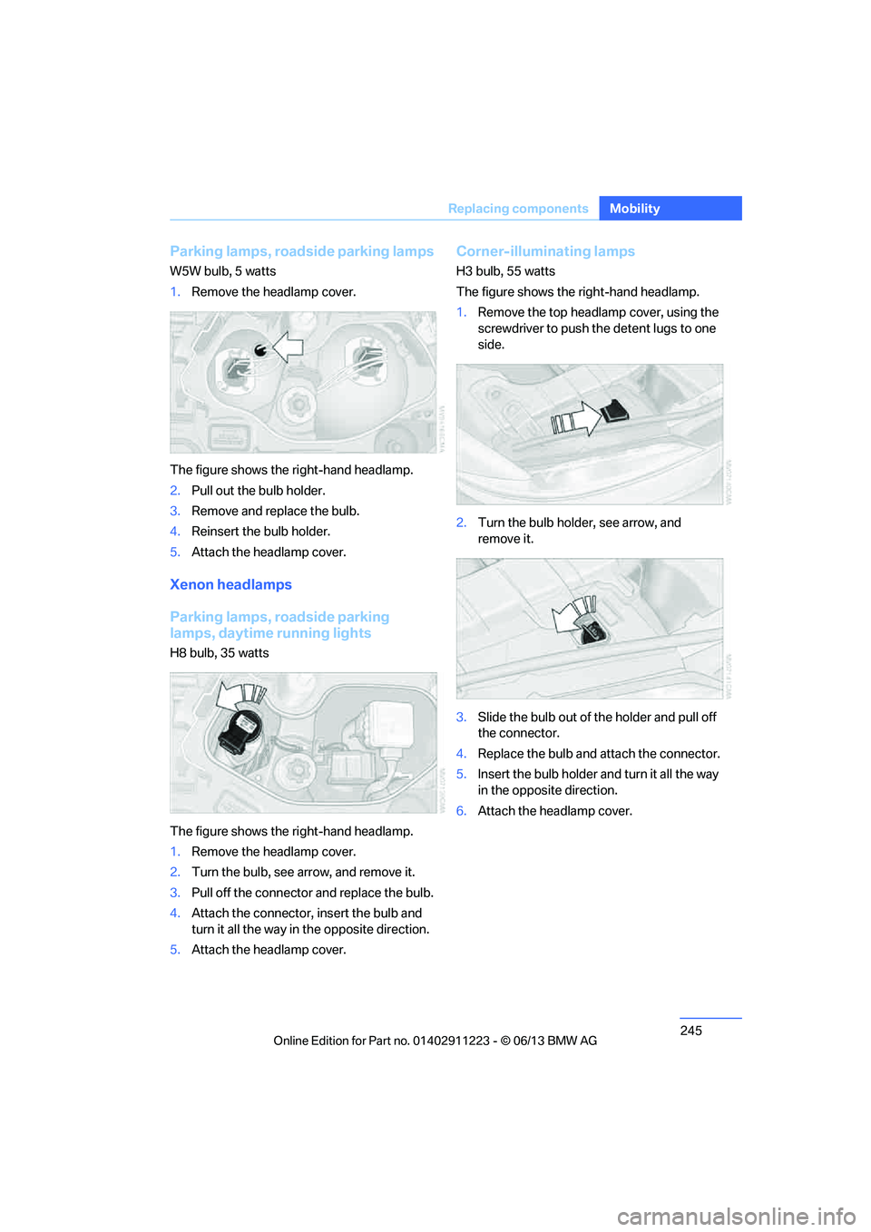BMW 135I CONVERTIBLE 2013  Owners Manual 245
Replacing components
Mobility
Parking lamps, roadside parking lamps
W5W bulb, 5 watts
1.
Remove the headlamp cover.
The figure shows the right-hand headlamp.
2. Pull out the bulb holder.
3. Remove