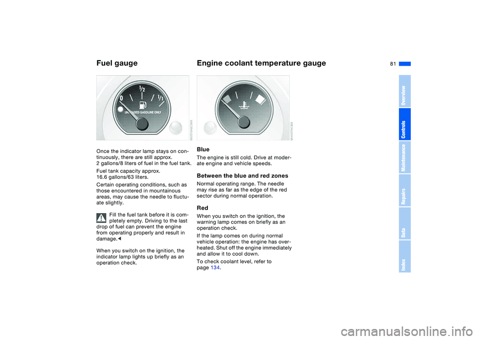 BMW 320i 2004  Owners Manual 81
Fuel gaugeOnce the indicator lamp stays on con-
tinuously, there are still approx. 
2 gallons/8 liters of fuel in the fuel tank.
Fuel tank capacity approx. 
16.6 gallons/63 liters.
Certain operatin