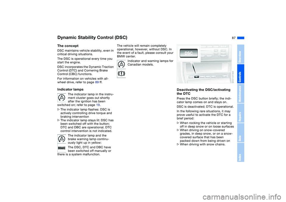 BMW 320i 2004  Owners Manual 87
Dynamic Stability Control (DSC)The conceptDSC maintains vehicle stability, even in 
critical driving situations.
The DSC is operational every time you 
start the engine. 
DSC incorporates the Dynam