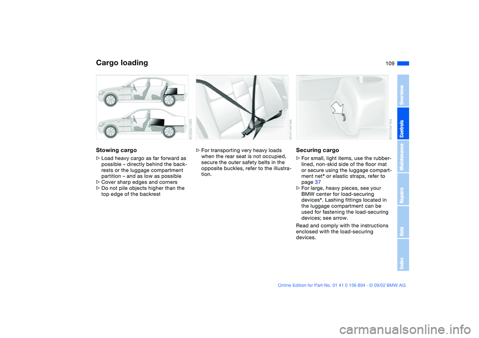 BMW 320i 2003 Owners Manual 109
Stowing cargo>Load heavy cargo as far forward as
possible – directly behind the back-
rests or the luggage compartment
partition – and as low as possible
>Cover sharp edges and corners
>Do n BMW 320i 2003 Owners Manual 109
Stowing cargo>Load heavy cargo as far forward as
possible – directly behind the back-
rests or the luggage compartment
partition – and as low as possible
>Cover sharp edges and corners
>Do n