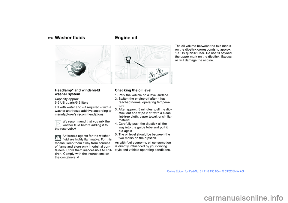 BMW 320i 2003  Owners Manual 126
Washer fluidsHeadlamp* and windshield 
washer systemCapacity approx. 
5.6 US quarts/5.3 liters
Fill with water and – if required – with a 
washer antifreeze additive according to 
manufacturer