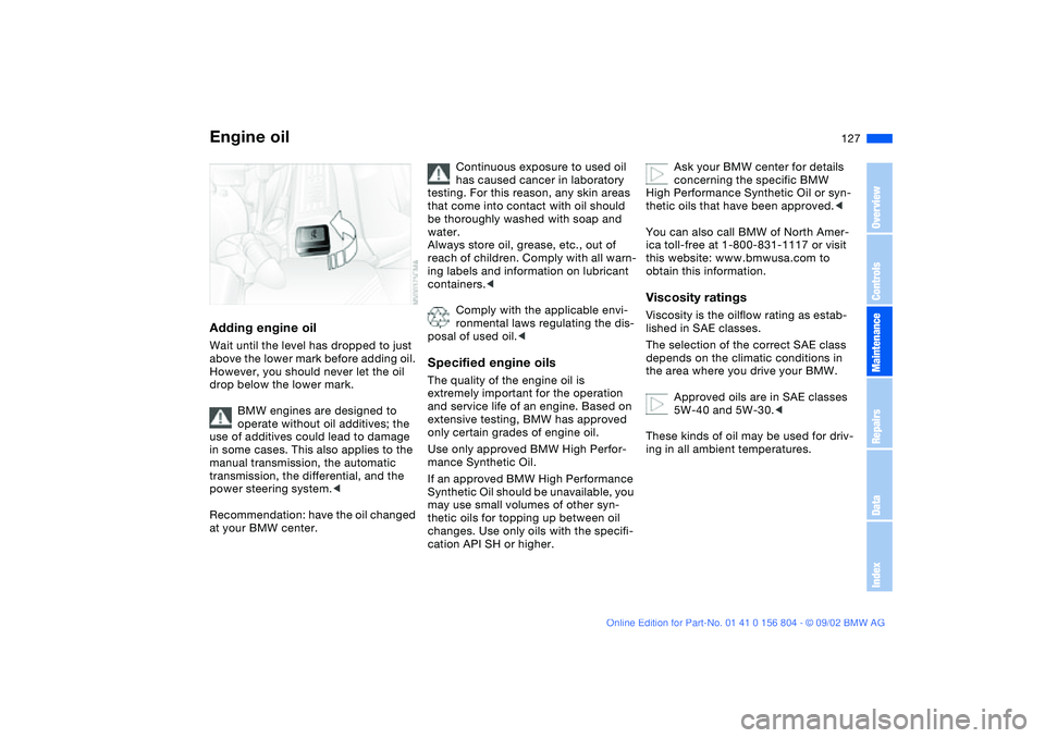 BMW 320i 2003  Owners Manual 127
Adding engine oilWait until the level has dropped to just 
above the lower mark before adding oil. 
However, you should never let the oil 
drop below the lower mark.
BMW engines are designed to 
o