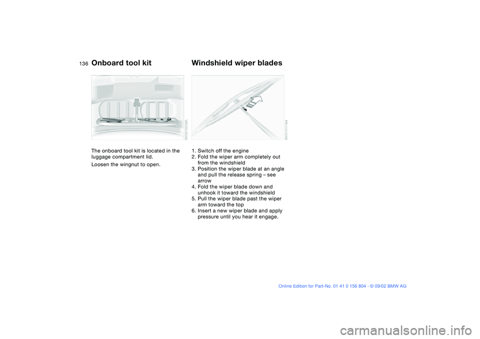 BMW 320i 2003  Owners Manual 136Replacement procedures
Onboard tool kitThe onboard tool kit is located in the 
luggage compartment lid.
Loosen the wingnut to open.
Windshield wiper blades1. Switch off the engine
2. Fold the wiper