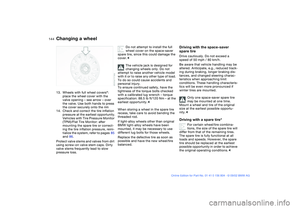 BMW 320i 2003  Owners Manual 144
13. Wheels with full wheel covers*: 
place the wheel cover with the 
valve opening – see arrow – over 
the valve. Use both hands to press 
the cover securely onto the rim
14. Check and correct