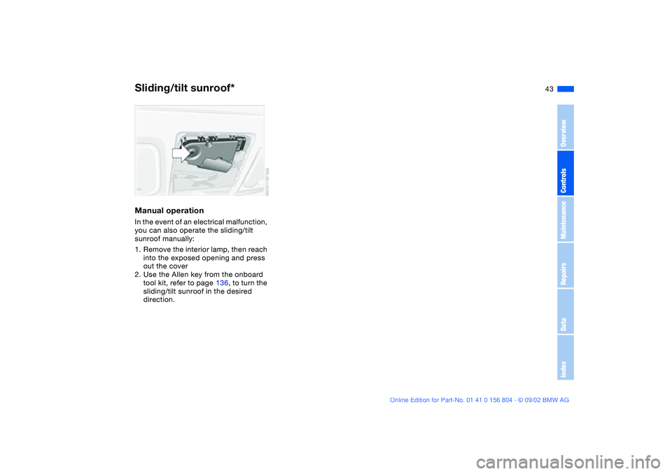 BMW 320i 2003 Service Manual 43
Manual operationIn the event of an electrical malfunction, 
you can also operate the sliding/tilt 
sunroof manually:
1. Remove the interior lamp, then reach 
into the exposed opening and press 
out