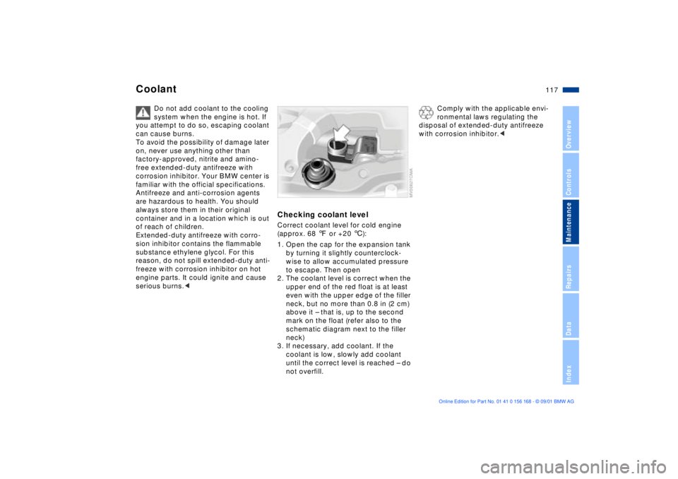 BMW 320i 2002  Owners Manual 117n
OverviewControlsMaintenanceRepairsDataIndex
Coolant
Do not add coolant to the cooling 
system when the engine is hot. If 
you attempt to do so, escaping coolant 
can cause burns.
To avoid the pos