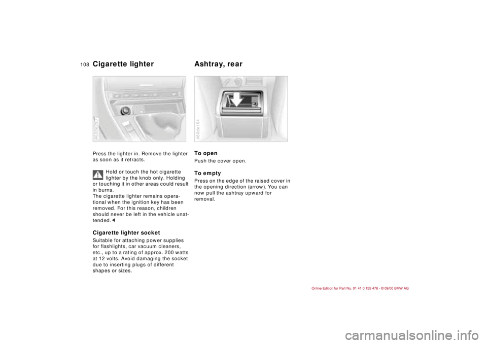BMW 320i 2001 Owners Manual 108n
Cigarette lighter
Ashtray, rear
Press the lighter in. Remove the lighter
as soon as it retracts.
Hold or touch the hot cigarette
lighter by the knob only. Holding
or touching it in other ar BMW 320i 2001 Owners Manual 108n
Cigarette lighter
Ashtray, rear
Press the lighter in. Remove the lighter
as soon as it retracts.
Hold or touch the hot cigarette
lighter by the knob only. Holding
or touching it in other ar