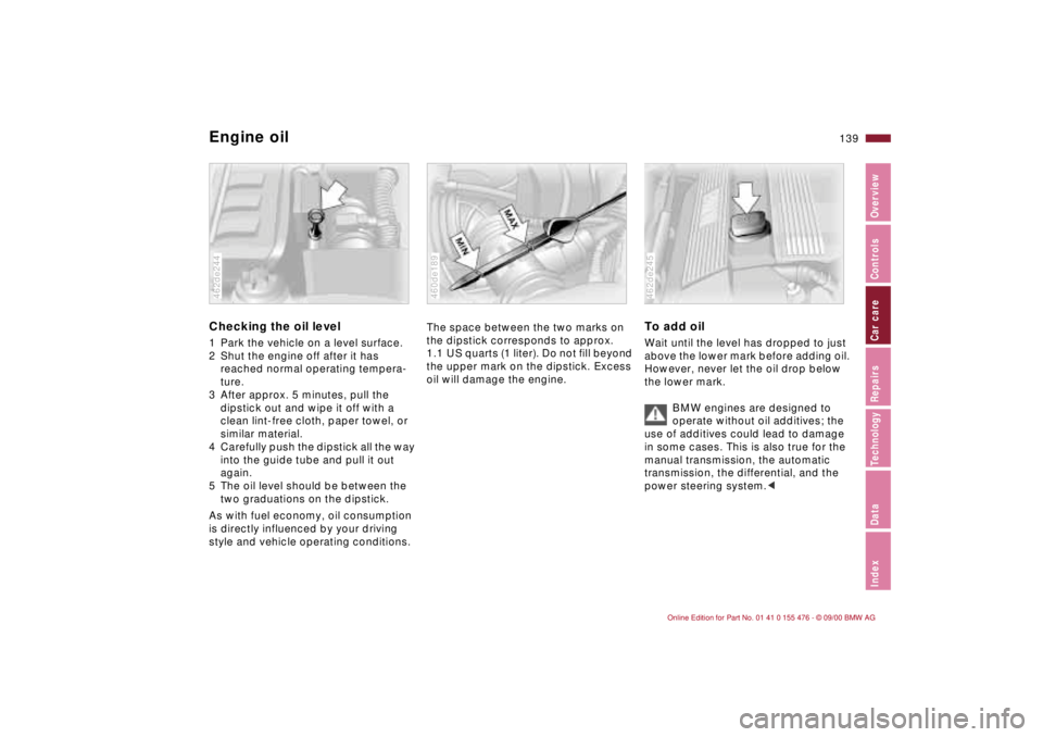 BMW 320i 2001 Owners Manual 139n
IndexDataTechnologyRepairsCar careControlsOverview
Engine oilChecking the oil level 1 Park the vehicle on a level surface.
2 Shut the engine off after it has
reached normal operating tempera-
tu BMW 320i 2001 Owners Manual 139n
IndexDataTechnologyRepairsCar careControlsOverview
Engine oilChecking the oil level 1 Park the vehicle on a level surface.
2 Shut the engine off after it has
reached normal operating tempera-
tu