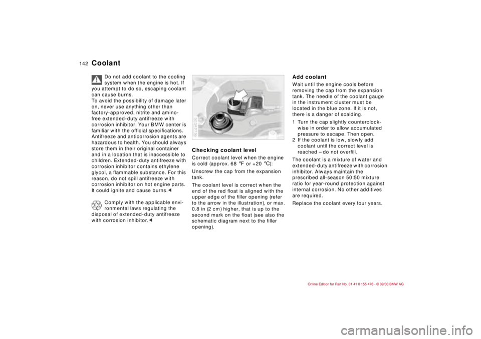 BMW 320i 2001 Owners Manual 142n
Coolant
Do not add coolant to the cooling
system when the engine is hot. If
you attempt to do so, escaping coolant
can cause burns.
To avoid the possibility of damage later
on, never use anyt BMW 320i 2001 Owners Manual 142n
Coolant
Do not add coolant to the cooling
system when the engine is hot. If
you attempt to do so, escaping coolant
can cause burns.
To avoid the possibility of damage later
on, never use anyt