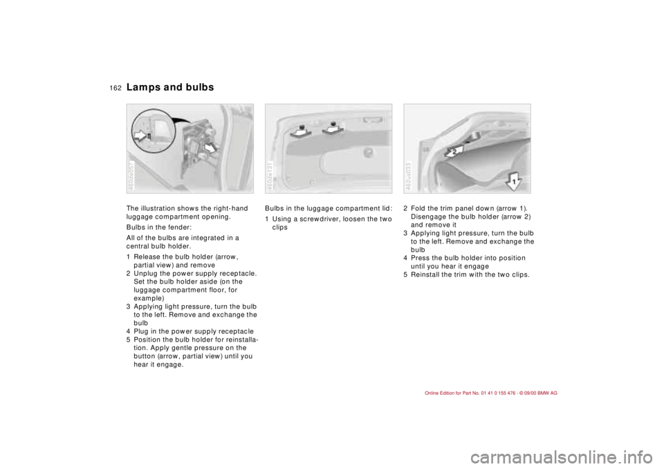 BMW 320i 2001 Owners Manual 162n
Lamps and bulbsThe illustration shows the right-hand
luggage compartment opening.
Bulbs in the fender:
All of the bulbs are integrated in a
central bulb holder.
1 Release the bulb holder (arrow BMW 320i 2001 Owners Manual 162n
Lamps and bulbsThe illustration shows the right-hand
luggage compartment opening.
Bulbs in the fender:
All of the bulbs are integrated in a
central bulb holder.
1 Release the bulb holder (arrow