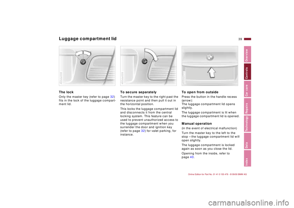 BMW 320i 2001 Owners Guide 39n
IndexDataTechnologyRepairsCar careControlsOverview
Luggage compartment lid The lockOnly the master key (refer to page 32)
fits in the lock of the luggage compart-
ment lid.460de008
To secure sepa BMW 320i 2001 Owners Guide 39n
IndexDataTechnologyRepairsCar careControlsOverview
Luggage compartment lid The lockOnly the master key (refer to page 32)
fits in the lock of the luggage compart-
ment lid.460de008
To secure sepa