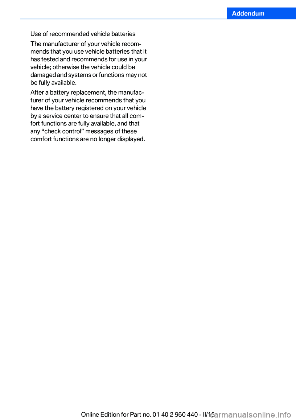 BMW 320i SEDAN 2015 Owners Manual Addendum
Use of recommended vehicle batteries
The manufacturer of your vehicle recom-
mends that you use vehicle batteries that it
has tested and recommends for use in your
vehicle; otherwise the BMW 320i SEDAN 2015 Owners Manual Addendum
Use of recommended vehicle batteries
The manufacturer of your vehicle recom-
mends that you use vehicle batteries that it
has tested and recommends for use in your
vehicle; otherwise the