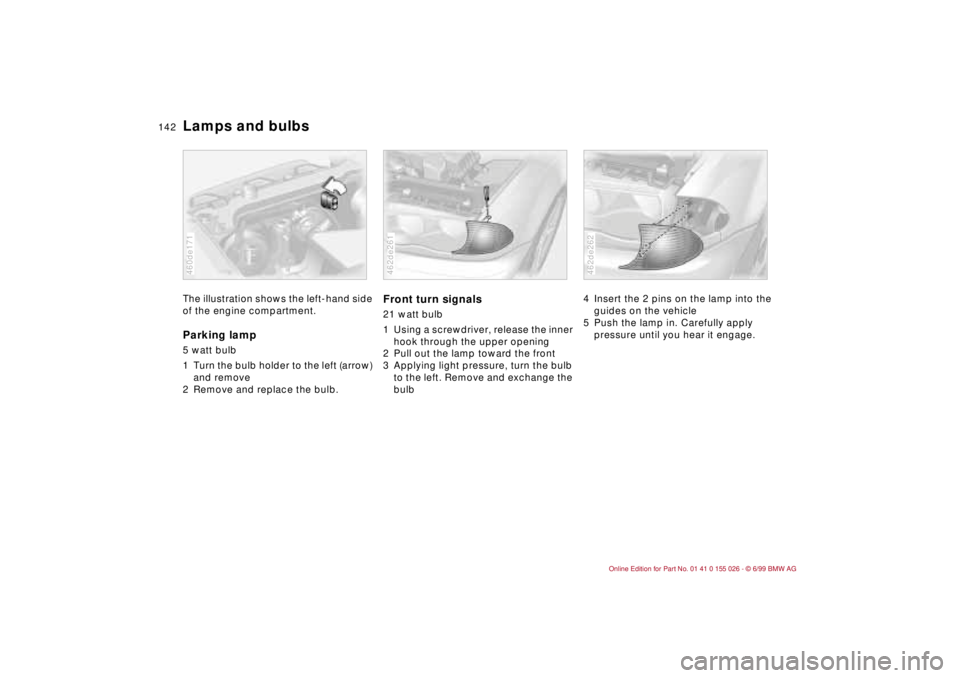 BMW 323Ci 2000  Owners Manual 142n
Lamps and bulbsThe illustration shows the left-hand side 
of the engine compartment.Parking lamp5 watt bulb 
1 Turn the bulb holder to the left (arrow) 
and remove
2 Remove and replace the bulb.4